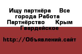 Ищу партнёра  - Все города Работа » Партнёрство   . Крым,Гвардейское